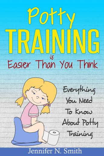 Potty Training Is Easier Than You Think: Everything You Need To Know About Potty Training, Jennifer N. Smith