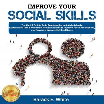 IMPROVE YOUR SOCIAL SKILLS: You Can! A Path to Build Relationships and Make Friends. Exploit Small Talk & Nonverbal Communication to Improve Your Conversations, and Therefore, Increase Self-Confidence. NEW VERSION