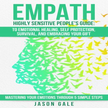 Empath Highly Sensitive People's Guide: To Emotional Healing, Self Protection, Survival, And Embracing Your Gift: Mastering Your Emotions Through 5 Simple Steps