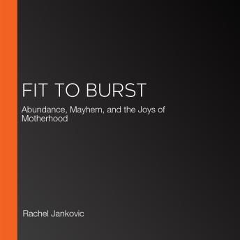 Fit to Burst: Abundance, Mayhem, and the Joys of Motherhood