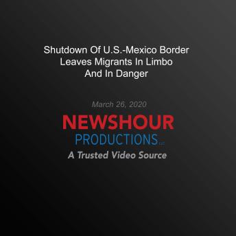 Shutdown Of U.S.-Mexico Border Leaves Migrants In Limbo And In Danger