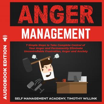 Anger Management: 7 Simple Steps to Take Complete Control of Your Anger and Permanently Eliminate Uncontrollable Frustration, Anger and Anxiety