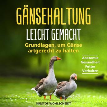 [German] - Gänsehaltung leicht gemacht: Grundlagen, um Gänse artgerecht zu halten - Anatomie, Gesundheit, Futter, Verhalten