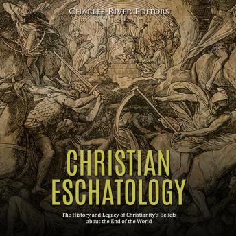 Christian Eschatology: The History and Legacy of Christianity’s Beliefs about the End of the World