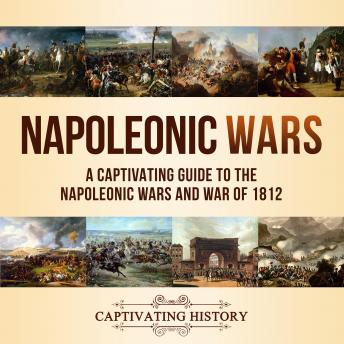 Napoleonic Wars: A Captivating Guide to the Napoleonic Wars and War of 1812