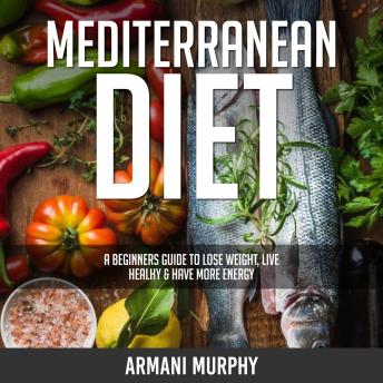 Mediterranean Diet: A Beginners Guide to Lose Weight, Live Healthy & Have More Energy, Armani Murphy