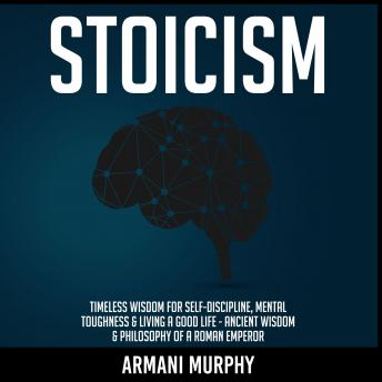 Stoicism: Timeless Wisdom for Self-Discipline, Mental Toughness & Living a Good Life - Ancient Wisdom & Philosophy of a Roman Emperor