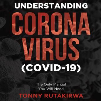 Understanding Corona Virus (COVID-19): The Only Manual You Will Need