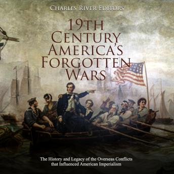 Download 19th Century America’s Forgotten Wars: The History and Legacy of the Overseas Conflicts that Influenced American Imperialism by Charles River Editors