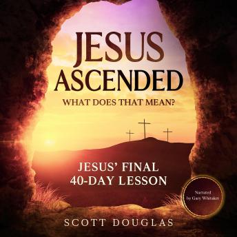 Jesus Ascended. What Does That Mean?: Jesus’ Final 40-Day Lesson