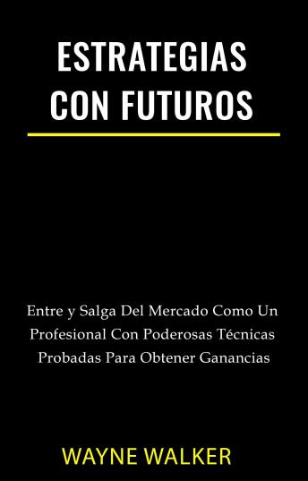 [Spanish] - Estrategias Con Futuros: Entre y Salga del Mercado Como un Profesional con Poderosas Técnicas Probadas Para Obtener Ganancias