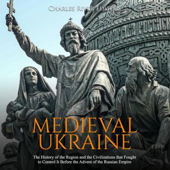 Medieval Ukraine: The History of the Region and the Civilizations that Fought to Control It Before the Advent of the Russian Empire