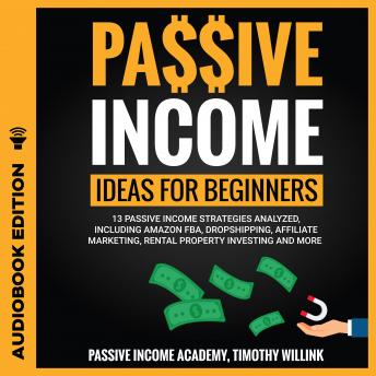 Passive Income Ideas for Beginners: 13 Passive Income Strategies Analyzed, Including Amazon FBA, Dropshipping, Affiliate Marketing, Rental Property Investing and More