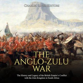 The Anglo-Zulu War: The History and Legacy of the British Empire’s Conflict with the Zulu Kingdom in South Africa