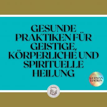 [German] - GESUNDE PRAKTIKEN FÜR GEISTIGE, KÖRPERLICHE UND SPIRITUELLE HEILUNG