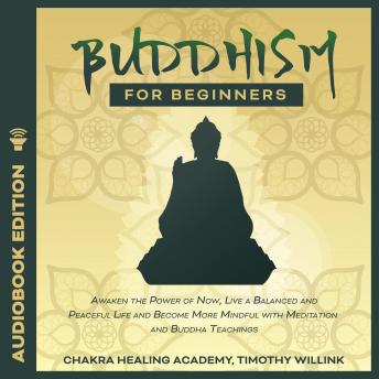 Buddhism for Beginners: Awaken the Power of Now, Live a Balanced and Peaceful Life and Become More Mindful with Meditation and Buddha Teachings