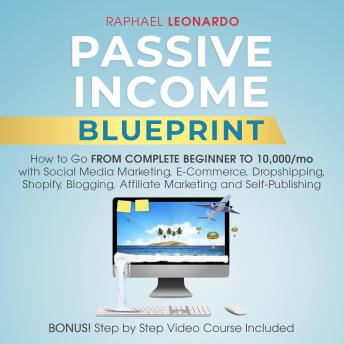 Passive Income Blueprint: How To Go From Complete Beginner To 10000/Mo With Social Media Marketing, ECommerce, Dropshipping, Shopify, Blogging, Affiliate Marketing And SelfPublishing
