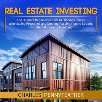 Real Estate Investing: The Ultimate Beginner’s Guide to Flipping Houses, Wholesaling Properties and Creating Passive Income Streams with Rental Property Investing