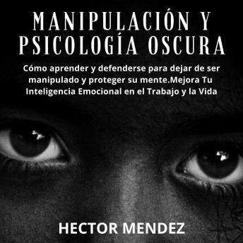 Manipulación y Psicología Oscura: Cómo aprender y defenderse para dejar de ser manipulado y proteger su mente.Mejora Tu Inteligencia Emocional en el Trabajo y la Vida