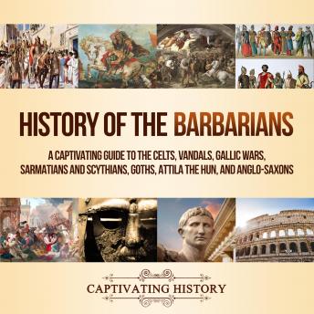 Download History of the Barbarians: A Captivating Guide to the Celts, Vandals, Gallic Wars, Sarmatians and Scythians, Goths, Attila the Hun, and Anglo-Saxons by Captivating History