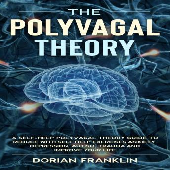 The Polyvagal Theory: A Self-Help Polyvagal Theory Guide to Reduce with Self Help Exercises Anxiety, Depression, Autism, Trauma and Improve Your Life.