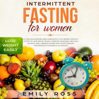 Intermittent Fasting for Women: Eat Delicious Recipes and Learn with Little Secrets with- out Effort to Lose Weight Quickly. Improve Your Body and Your Physical Well-Being by Eating with Taste through the Process of Metabolic Autophagy
