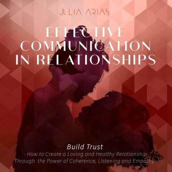 EFFECTIVE COMMUNICATION IN RELATIONSHIPS - Build Trust: How to Create a Loving and Healthy Relationship Through the Power of Coherence, Listening and Empathy, Audio book by Julia Arias