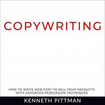Copywriting: How To Write Web Copy To Sell Your Products With Advanced Persuasion Techniques