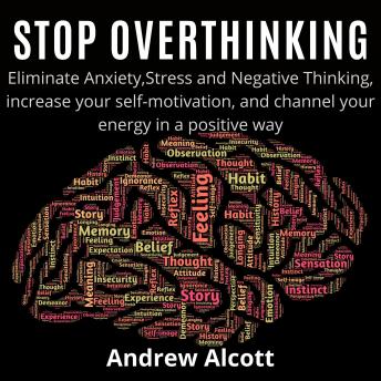 Stop Overthinking: Eliminate Anxiety,Stress and Negative Thinking, increase your self-motivation, and channel your energy in a positive way