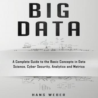 Big Data: A Complete Guide to the Basic Concepts in Data Science, Cyber Security, Analytics and Metrics