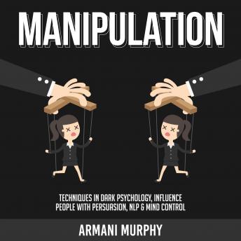 Manipulation: Techniques in Dark Psychology, Influence People With Persuasion, NLP & Mind Control