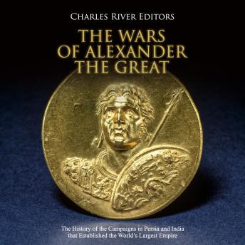 Wars of Alexander the Great: The History of the Campaigns in Persia and India that Established the World’s Largest Empire, Audio book by Charles River Editors 