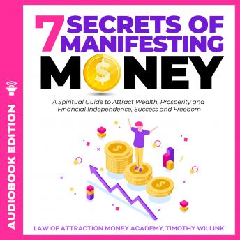 7 Secrets of Manifesting Money: A Spiritual Guide to Attract Wealth, Prosperity and Financial Independence, Success and Freedom