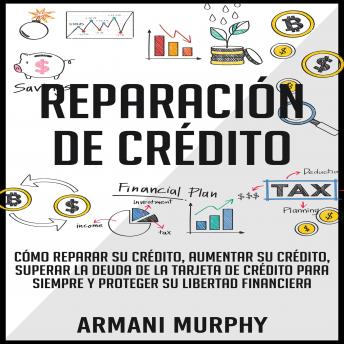 Reparación de Crédito: Cómo Reparar su Crédito, Aumentar su Crédito, Superar la Deuda de la Tarjeta de Crédito para Siempre y Proteger su Libertad Financiera, Armani Murphy