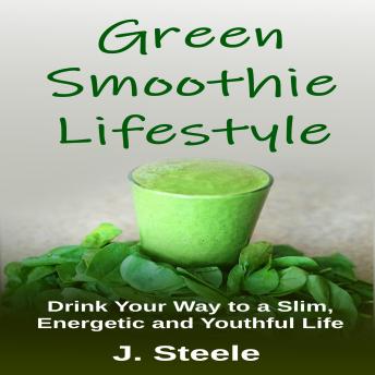 Green Smoothie Lifestyle: Drink Your Way to a Slim, Energetic and Youthful Life