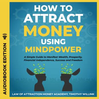 How to Attract Money Using Mindpower: A Simple Guide to Manifest Wealth, Prosperity, Financial Independence, Success and Freedom