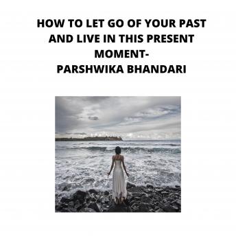 how to let go of your past and live in this moment: sharing my own personal experience and tips