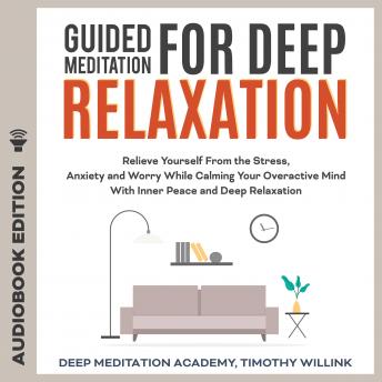 Guided Meditation for Deep Relaxation: Relieve Yourself From the Stress, Anxiety and Worry While Calming Your Overactive Mind With Inner Peace and Deep Relaxation