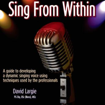 Sing From Within: A guide to developing a dynamic singing voice using techniques used by the professionals, David Largie
