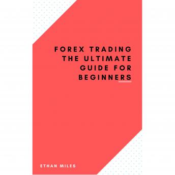 Forex Trading The ultimate guide for beginners by Ethan Miles