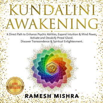 KUNDALINI AWAKENING: A Direct Path to Enhance Psychic Abilities, Expand Intuition & Mind Power. Activate and Decalcify Pineal Gland. Discover Transcendence & Spiritual Enlightenment. NEW VERSION