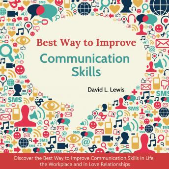 Best Way to Improve Communication Skills: Discover the Best Way to Improve Communication Skills in Life, the Workplace and in Love Relationships