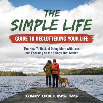 The Simple Life Guide To Decluttering Your Life: The How-To Book of Doing More with Less and Focusing on the Things That Matter