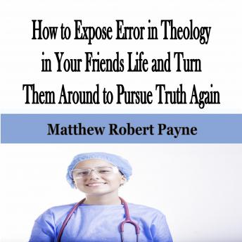 How to Expose Error in Theology in Your Friends Life and Turn Them Around to Pursue Truth Again