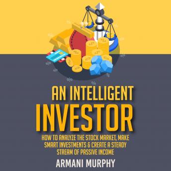 An Intelligent Investor: How to Analyze the Stock Market, Make Smart Investments & Create A Steady Stream of Passive Income