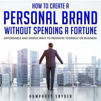 How to Create a Personal Brand without Spending a Fortune: Affordable and Simple Ways to Promote Yourself or Business, Humphrey Snyder