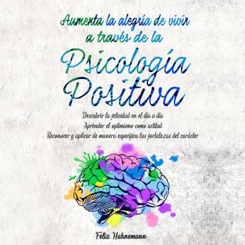 Aumenta la alegría de vivir a través de la Psicología Positiva: Descubrir la felicidad en el día a día | Aprender el optimismo como actitud |  Reconocer y aplicar de manera específica las fortalezas del carácter