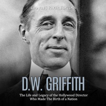 D.W. Griffith: The Life and Legacy of the Hollywood Director Who Made The Birth of a Nation