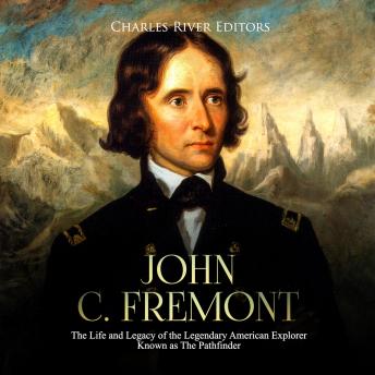 John C. Fremont: The Life and Legacy of the Legendary American Explorer Known as The Pathfinder, Charles River Editors 