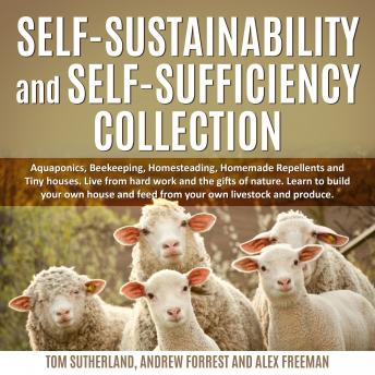 Self-sustainability and self-sufficiency Collection: Aquaponics, Beekeeping, Homesteading, Homemade Repellents and Tiny houses. Live from hard work and the gifts of nature. Learn to build your own house and feed from your own livestock and produce., Tom Sutherland, Alex Freeman, Andrew Forrest